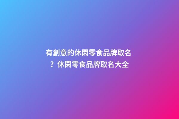 有創意的休閑零食品牌取名？休閑零食品牌取名大全
